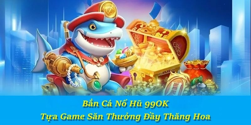 Bắn Cá Nổ Hũ 99OK – Tựa Game Săn Thưởng Đầy Thăng Hoa