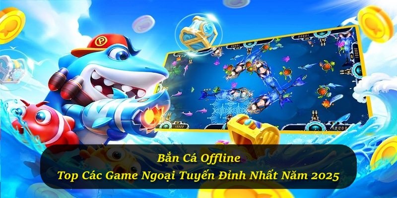 Bắn Cá Offline - Top Các Game Ngoại Tuyến Đỉnh Nhất Năm 2025