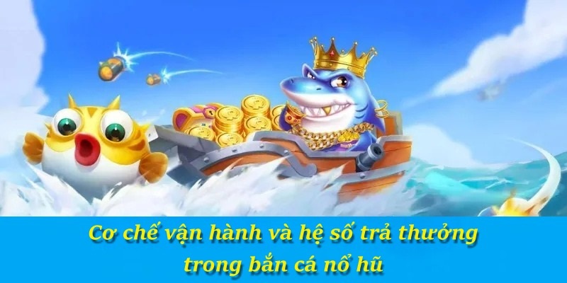 Cơ chế vận hành và hệ số trả thưởng trong bắn cá nổ hũ