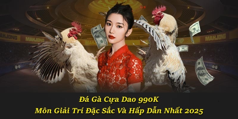 Đá Gà Cựa Dao 990K – Môn Giải Trí Đặc Sắc Và Hấp Dẫn Nhất 2025