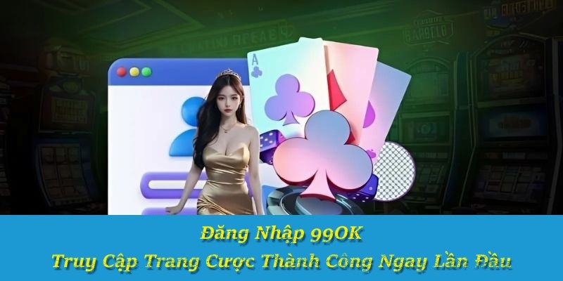 Đăng Nhập 99OK – Truy Cập Trang Cược Thành Công Ngay Lần Đầu