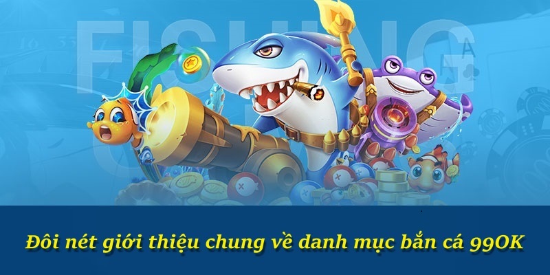 Đôi nét giới thiệu chung về danh mục bắn cá 99OK