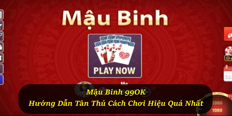 Mậu Binh 99OK – Hướng Dẫn Tân Thủ Cách Chơi Hiệu Quả Nhất