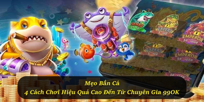 Mẹo Bắn Cá - 4 Cách Chơi Hiệu Quả Cao Đến Từ Chuyên Gia 99OK