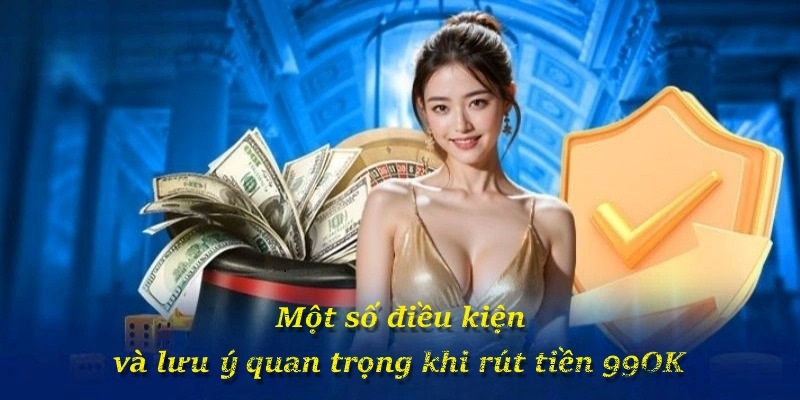 Một số điều kiện và lưu ý quan trọng khi rút tiền 99OK