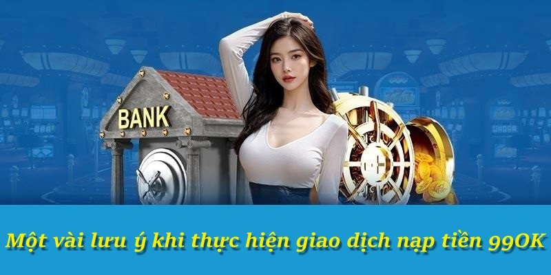 Một vài lưu ý khi thực hiện giao dịch nạp tiền 99OK