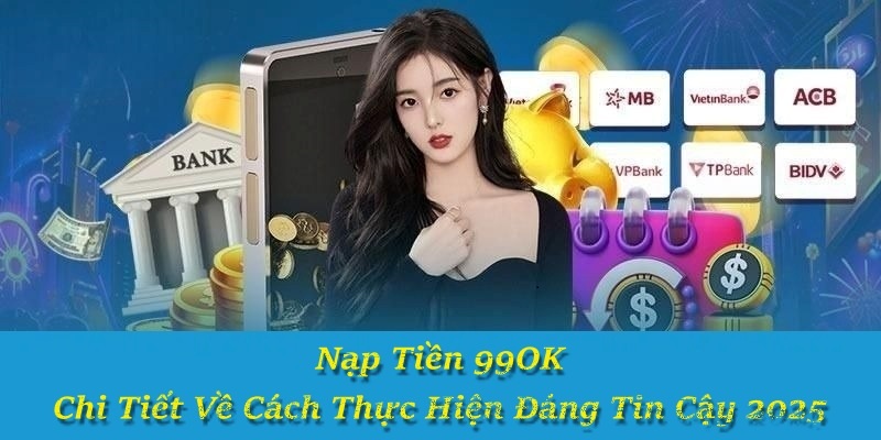 Nạp Tiền 99OK - Chi Tiết Về Cách Thực Hiện Đáng Tin Cậy 2025