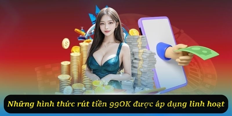 Những hình thức rút tiền 99OK được áp dụng linh hoạt