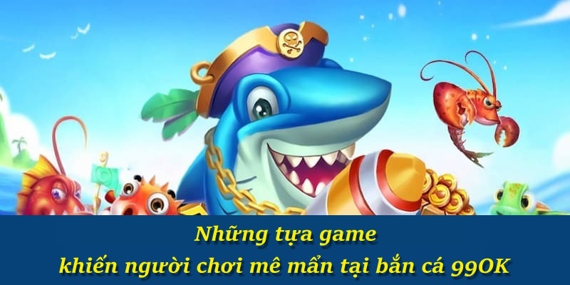 Những tựa game khiến người chơi mê mẩn tại bắn cá 99OK