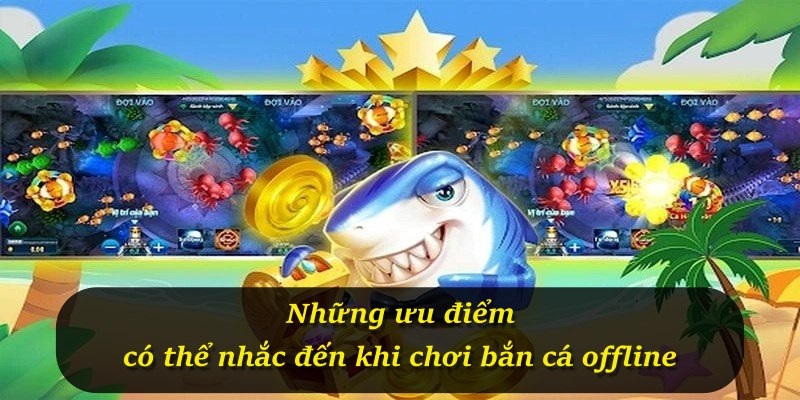 Những ưu điểm có thể nhắc đến khi chơi bắn cá offline