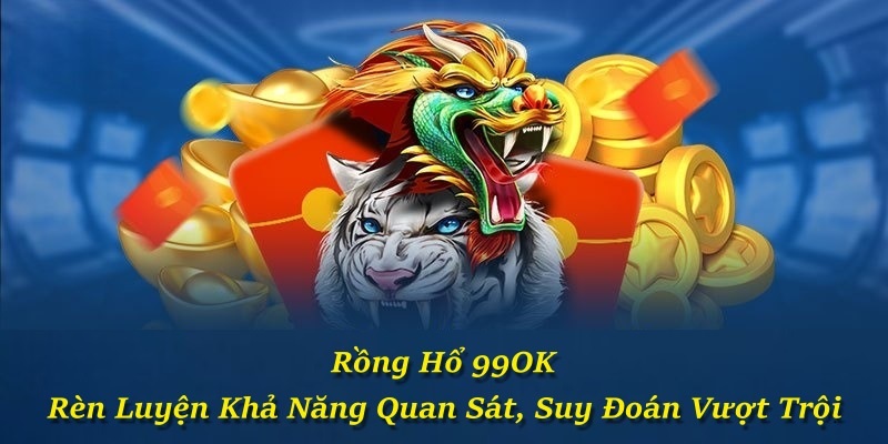 Rồng Hổ 99OK – Rèn Luyện Khả Năng Quan Sát, Suy Đoán Vượt Trội