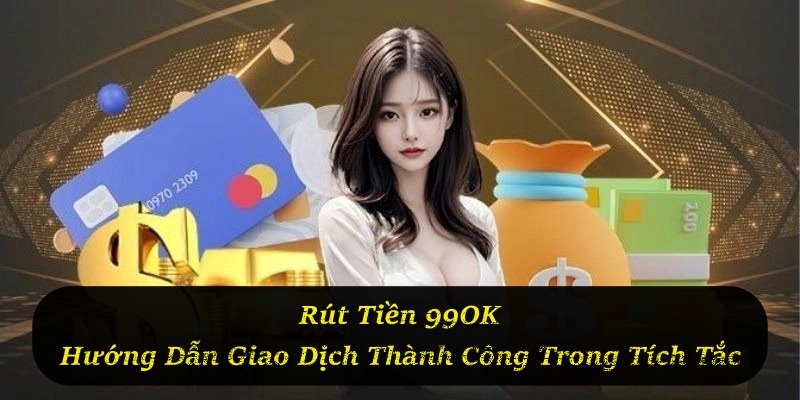 Rút Tiền 99OK – Hướng Dẫn Giao Dịch Thành Công Trong Tích Tắc