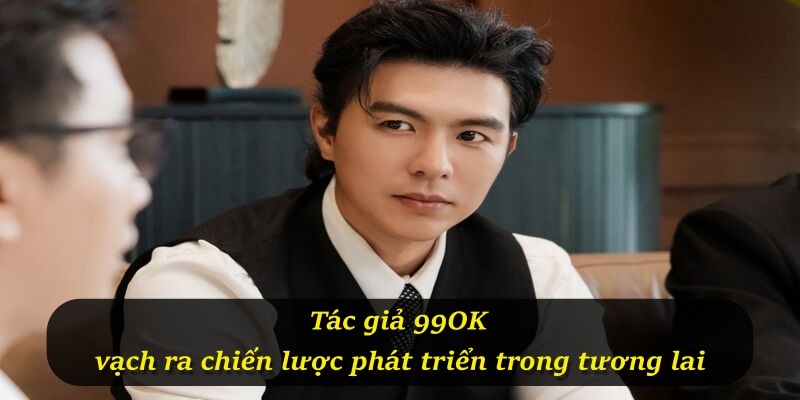 Tác giả 99OK vạch ra chiến lược phát triển trong tương lai