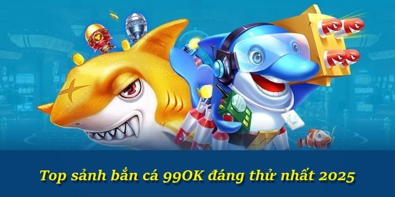Top sảnh bắn cá 99OK đáng thử nhất 2025
