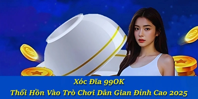 Xóc Đĩa 99OK – Thổi Hồn Vào Trò Chơi Dân Gian Đỉnh Cao 2025